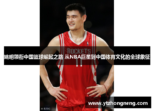 姚明领衔中国篮球崛起之路 从NBA巨星到中国体育文化的全球象征